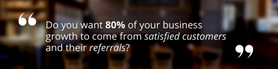 Do you want 80% of your business growth to come from satisfied customers and their referrals?